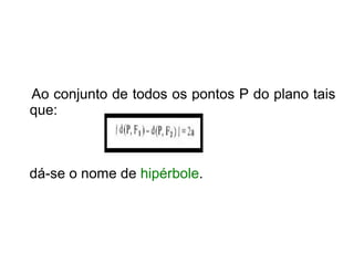 Ao conjunto de todos os pontos P do plano tais
que:



dá-se o nome de hipérbole.
 