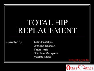 TOTAL HIP
REPLACEMENT
Presented by: Atillio Castellani
Brendan Cochren
Trevor Kelly
Shuntaro Maruyama
Mustafa Sharif
Brought to you by
 