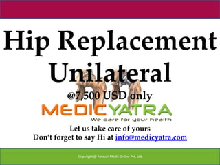 Hip Replacement
   Unilateral
            @7,500 USD only

             Let us take care of yours
  Don’t forget to say Hi at info@medicyatra.com

               Copyright @ Forever Medic Online Pvt. Ltd
 