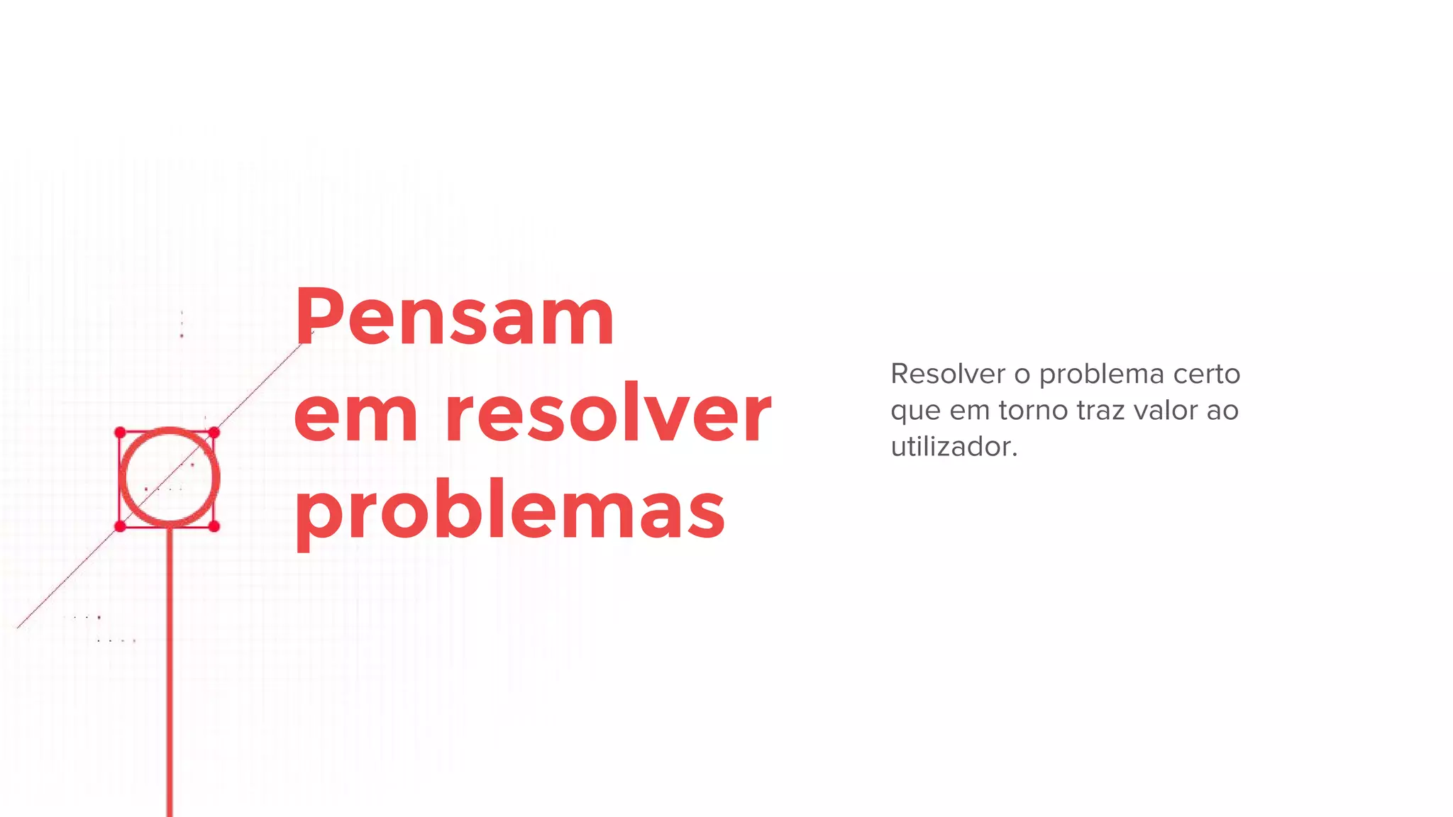 Pensam
em resolver
problemas
Resolver o problema certo
traz valor para o utilizador.
 