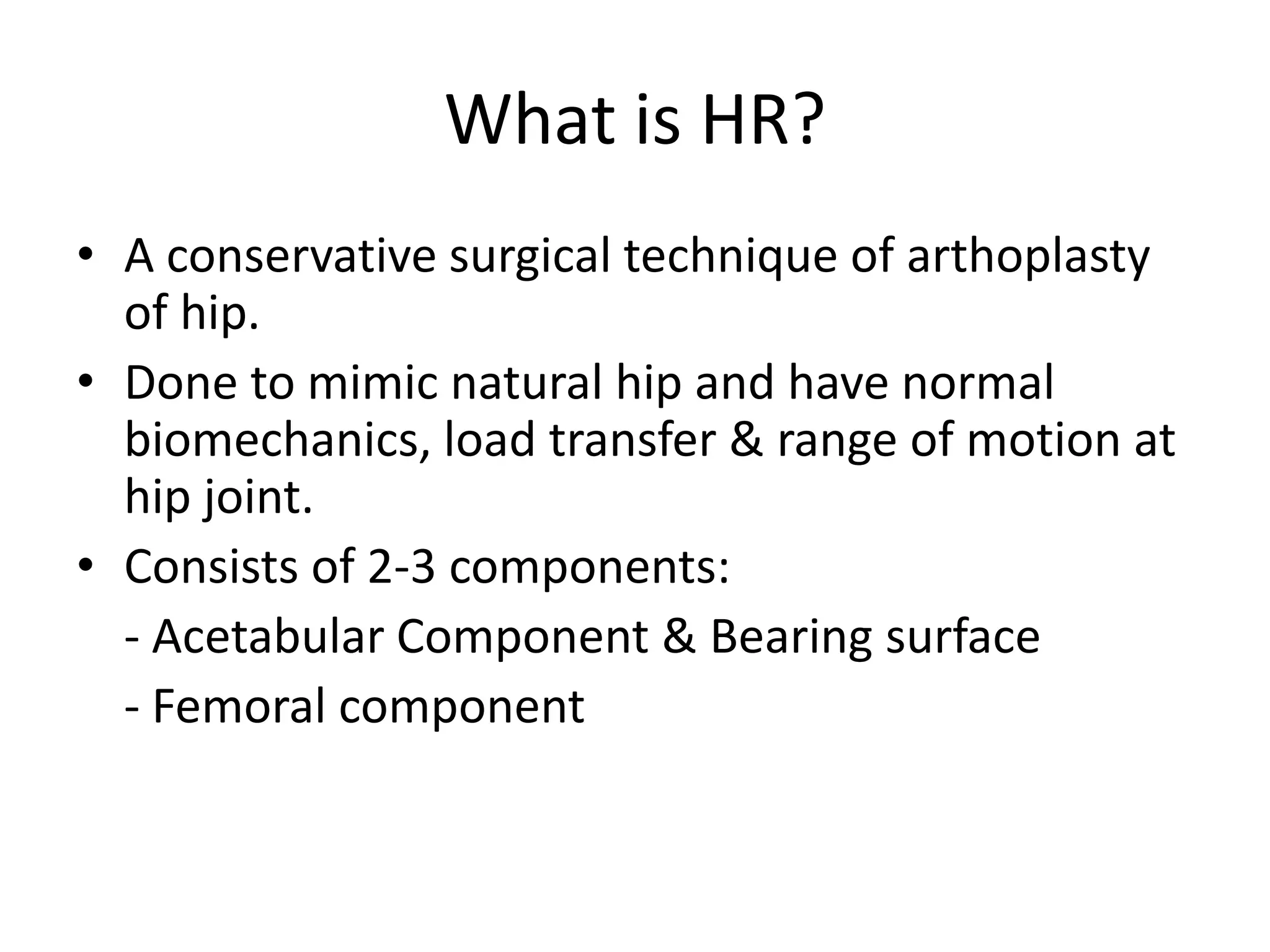 What is HR?A conservative surgical technique of arthoplastyof hip.Done to mimic natural hip and have normal biomechanics, load transfer & range of motion at hip joint.Consists of 2-3 components:- Acetabular Component & Bearing surface- Femoral component