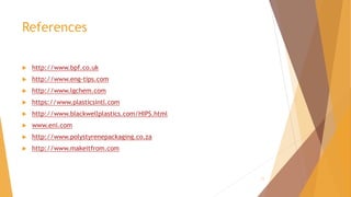 References
 http://www.bpf.co.uk
 http://www.eng-tips.com
 http://www.lgchem.com
 https://www.plasticsintl.com
 http://www.blackwellplastics.com/HIPS.html
 www.eni.com
 http://www.polystyrenepackaging.co.za
 http://www.makeitfrom.com
11
 
