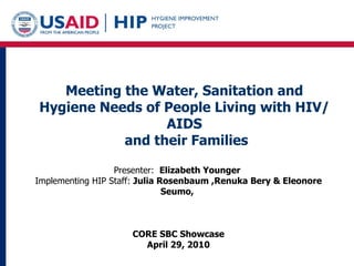 Presenter:  Elizabeth Younger   Implementing HIP Staff:  Julia Rosenbaum ,Renuka Bery & Eleonore Seumo,  CORE SBC Showcase April 29, 2010 Meeting the Water, Sanitation and Hygiene Needs of People Living with HIV/AIDS and their Families 