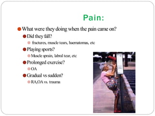 Pain:
●What were theydoing when the pain came on?
●Did theyfall?
● fractures, muscle tears, haematomas, etc
●Playingsports?
●Muscle sprain, labral tear, etc
●Prolonged exercise?
●OA
●Gradual vs sudden?
●RA,OAvs. trauma
 
