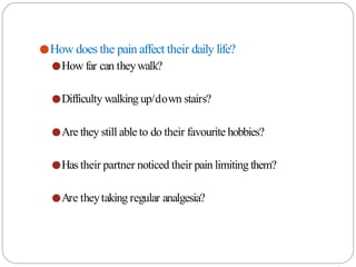 ●How does the pain affect their daily life?
●How far can theywalk?
●Difficulty walking up/down stairs?
●Are they still able to do their favourite hobbies?
●Has their partner noticed their pain limiting them?
●Are theytaking regular analgesia?
 