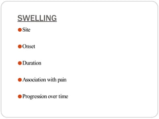 SWELLING
●Site
●Onset
●Duration
●Association with pain
●Progression over time
 
