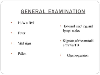 GENERAL EXAMINATION
• Ht/wt/BMI
• Fever
• Vital signs
• Pallor
• External iliac/ inguinal
lymph nodes
• Stigmata of rheumatoid
arthritis/TB
• Chest expansion
 