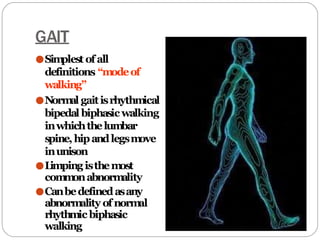 GAIT
●Sim
plest ofall
definitions “modeof
walking”
●Norm
al gaitisrhythm
ical
bipedal biphasicwalking
inwhichthelumbar
spine,hipandlegsm
ove
inunison
●Limping isthem
ost
com
m
onabnorm
ality
●Canbedefinedasany
abnorm
ality of norm
al
rhythmic biphasic
walking
 