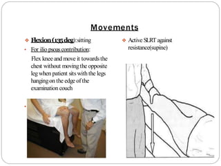 Movements
❖ Flexion(135deg):sitting
• For ilio psoascontribution:
Flex knee and move it towardsthe
chest without movingthe opposite
leg when patient sitswith the legs
hangingon the edge ofthe
examination couch
•
❖ Active SLRT against
resistance(supine)
 