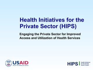 Health Initiatives for the Private Sector (HIPS) ,[object Object],HIPS Health Initiatives for the Private Sector Project 