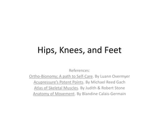 Hips, Knees, and Feet
                      References:
Ortho-Bionomy; A path to Self-Care. By Luann Overmyer
  Acupressure’s Potent Points. By Michael Reed Gach
  Atlas of Skeletal Muscles. By Judith & Robert Stone
  Anatomy of Movement. By Blandine Calais-Germain
 