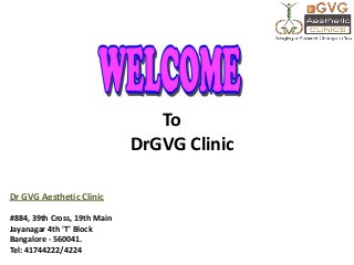 To
DrGVG Clinic
Dr GVG Aesthetic Clinic
#884, 39th Cross, 19th Main
Jayanagar 4th 'T' Block
Bangalore - 560041.
Tel: 41744222/4224

 