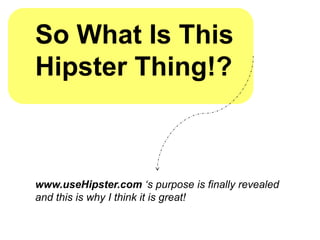 So What Is This
Hipster Thing!?



www.useHipster.com ‘s purpose is finally revealed
and this is why I think it is great!
 