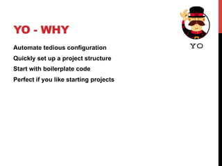YO - WHY
Automate tedious configuration
Quickly set up a project structure
Start with boilerplate code
Perfect if you like starting projects
 