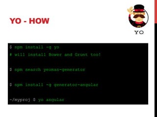 YO - HOW
$ npm install -g yo
# will install Bower and Grunt too!
$ npm search yeoman-generator
$ npm install -g generator-angular
~/myproj $ yo angular
 