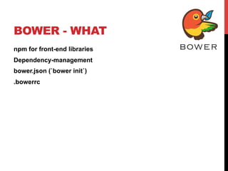 BOWER - WHAT
npm for front-end libraries
Dependency-management
bower.json (`bower init`)
.bowerrc
 