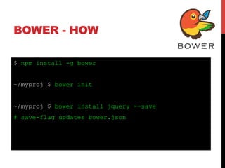 BOWER - HOW
$ npm install -g bower
~/myproj $ bower init
~/myproj $ bower install jquery --save
# save-flag updates bower.json
 