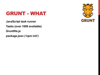 GRUNT - WHAT
JavaScript task runner
Tasks (over 1000 available)
Gruntfile.js
package.json (‘npm init’)
 
