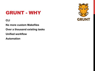 GRUNT - WHY
CLI
No more custom Makefiles
Over a thousand existing tasks
Unified workflow
Automation
 