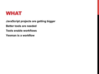 WHAT
JavaScript projects are getting bigger
Better tools are needed
Tools enable workflows
Yeoman is a workflow
 