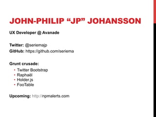 JOHN-PHILIP “JP” JOHANSSON
UX Developer @ Avanade
Twitter: @seriemajp
GitHub: https://github.com/seriema
Grunt crusade:
•  Twitter Bootstrap
•  Raphaël
•  Holder.js
•  FooTable
Upcoming: http://npmalerts.com
 