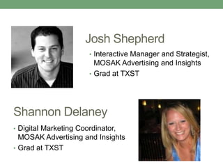 Shannon Delaney
• Digital Marketing Coordinator,
MOSAK Advertising and Insights
• Grad at TXST
Josh Shepherd
• Interactive Manager and Strategist,
MOSAK Advertising and Insights
• Grad at TXST
 