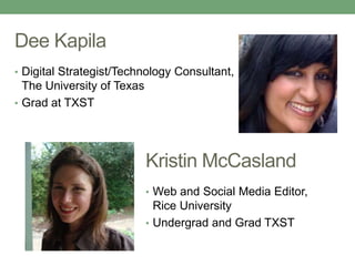 Dee Kapila
• Digital Strategist/Technology Consultant,
The University of Texas
• Grad at TXST
Kristin McCasland
• Web and Social Media Editor,
Rice University
• Undergrad and Grad TXST
 