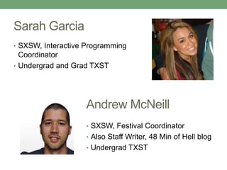 Sarah Garcia
• SXSW, Interactive Programming
Coordinator
• Undergrad and Grad TXST
Andrew McNeill
• SXSW, Festival Coordinator
• Also Staff Writer, 48 Min of Hell blog
• Undergrad TXST
 