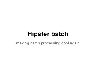Hipster batch
making batch processing cool again
 