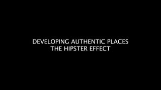 DEVELOPING AUTHENTIC PLACES
     THE HIPSTER EFFECT
 