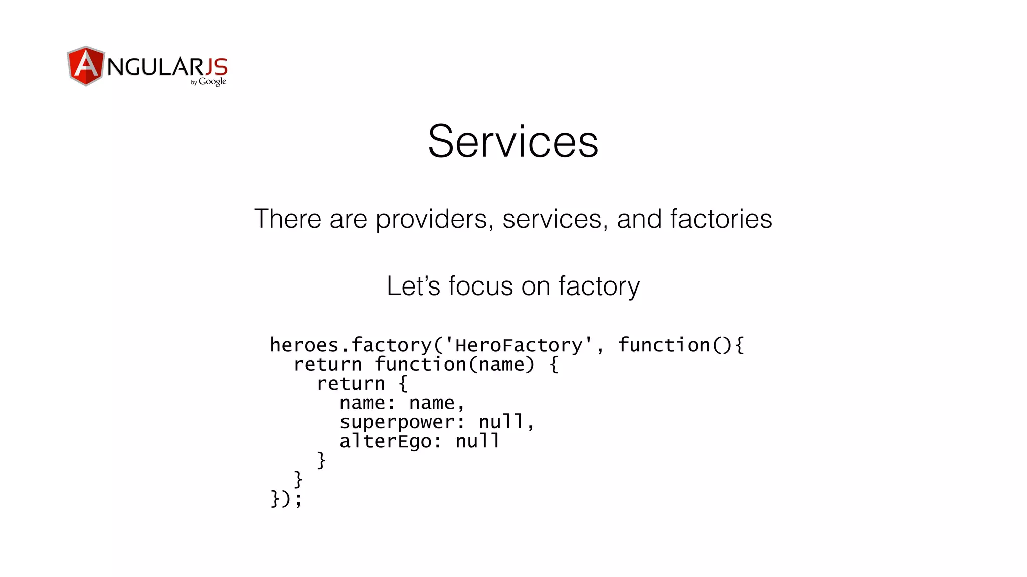 Services
There are providers, services, and factories
Let’s focus on factory
heroes.factory('HeroFactory', function(){
return function(name) {
return {
name: name,
superpower: null,
alterEgo: null
}
}
});
 