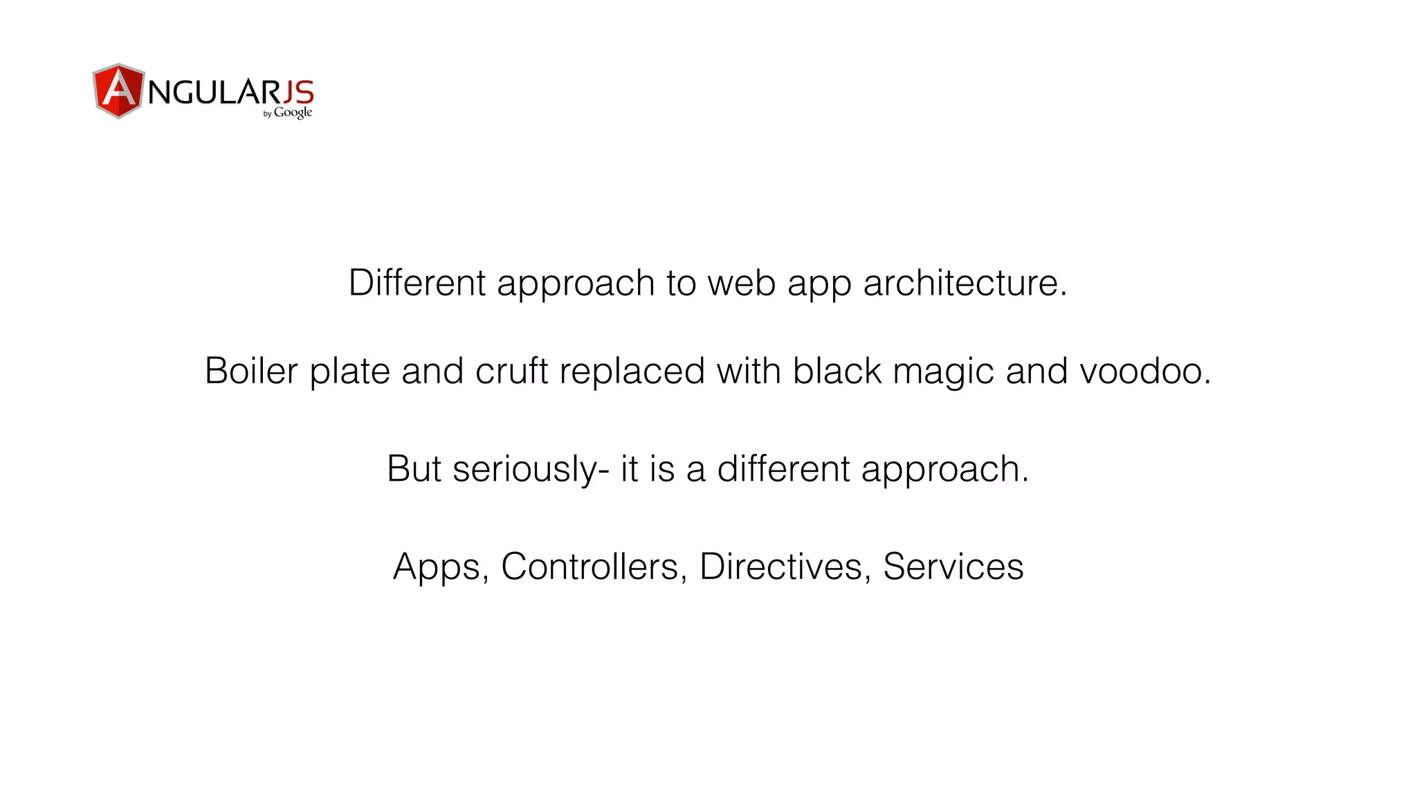 Different approach to web app architecture.
Boiler plate and cruft replaced with black magic and voodoo.
But seriously- it is a different approach.
Apps, Controllers, Directives, Services
 
