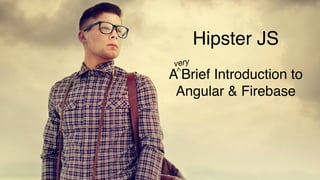 Hipster JS
A Brief Introduction to !
Angular & Firebase
very
^
 