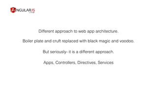 Different approach to web app architecture.
Boiler plate and cruft replaced with black magic and voodoo.
But seriously- it is a different approach.
Apps, Controllers, Directives, Services
 