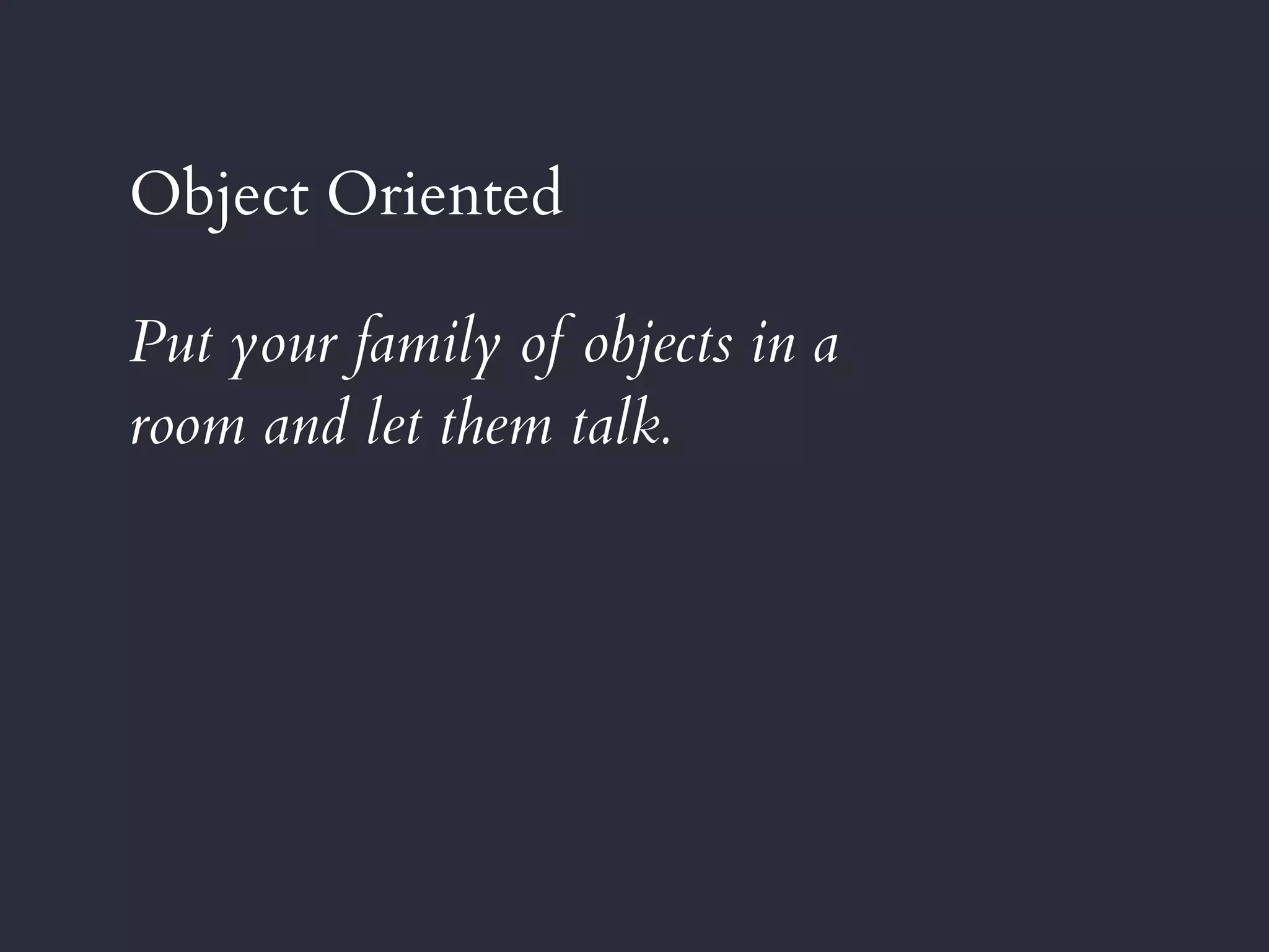 Object Oriented
Put your family of objects in a
room and let them talk.
 