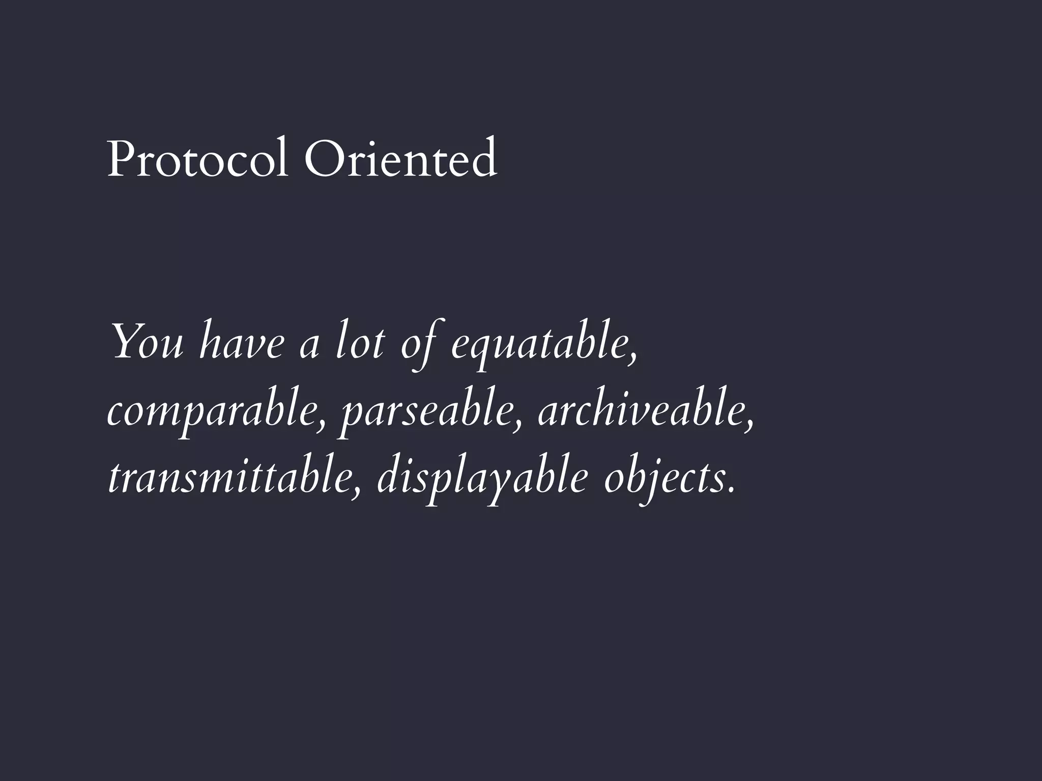 Protocol Oriented
You have a lot of equatable,
comparable, parseable, archiveable,
transmittable, displayable objects.
 