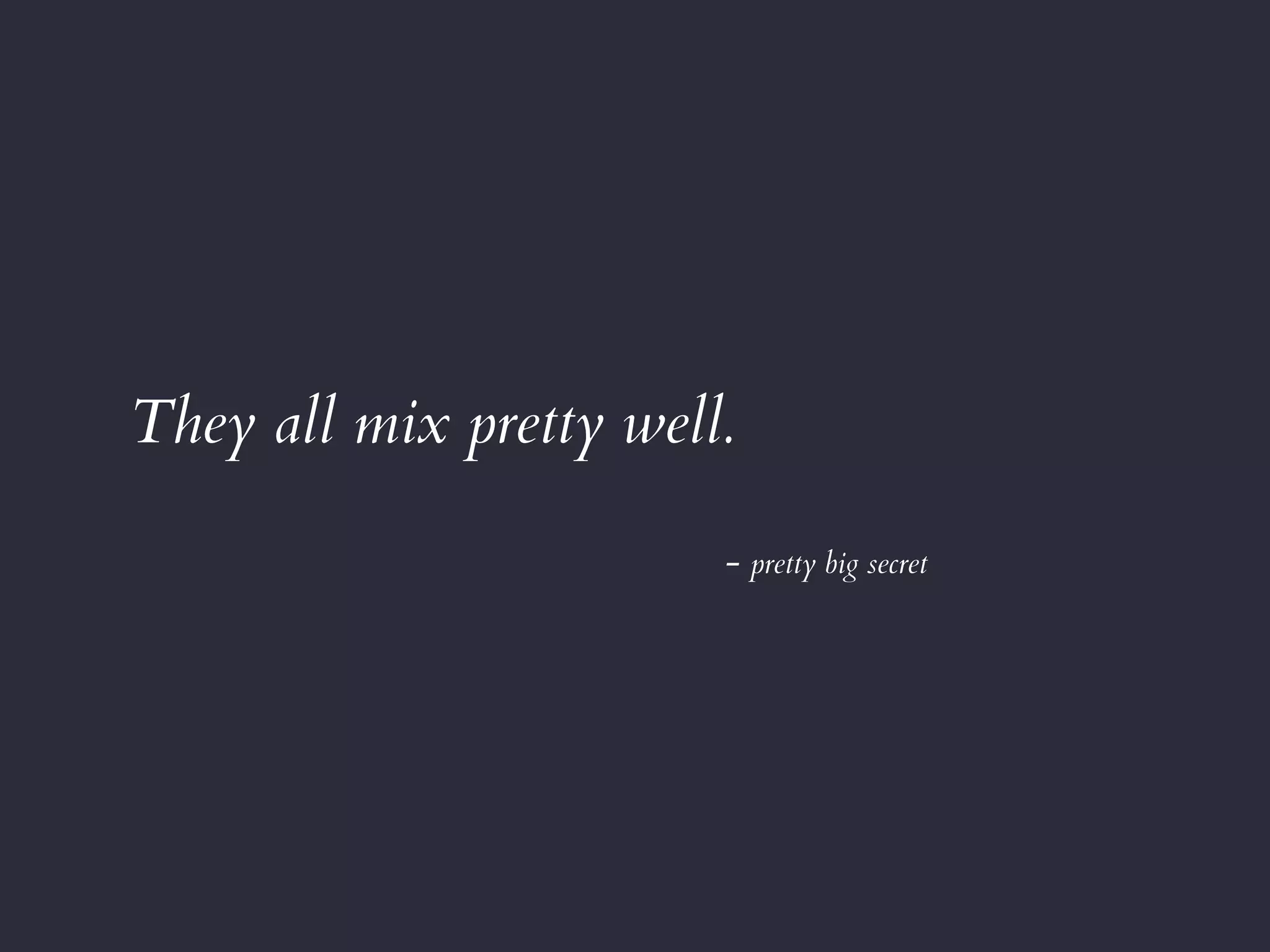 They all mix pretty well.
- pretty big secret
 