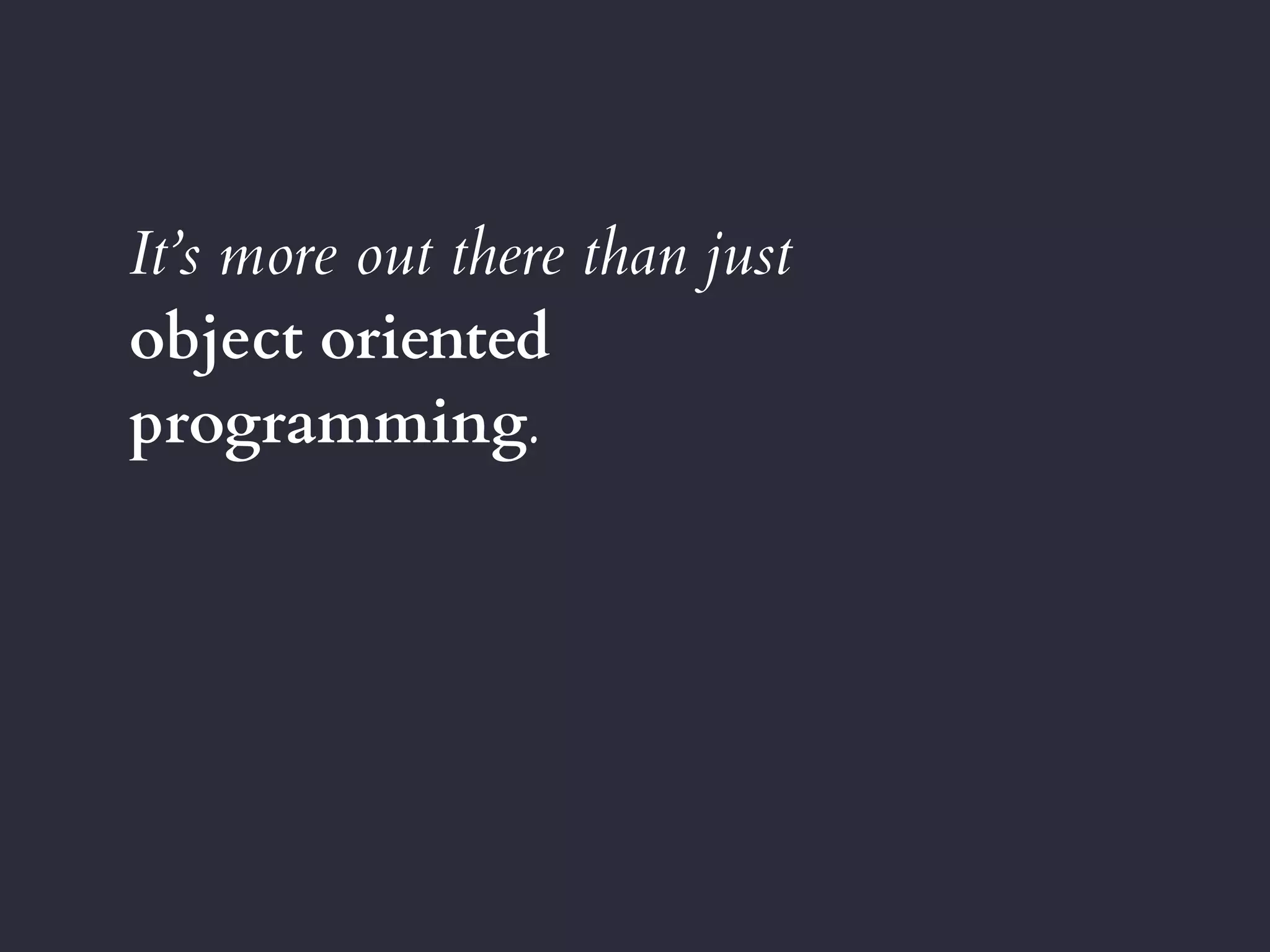 It’s more out there than just
object oriented
programming.
 