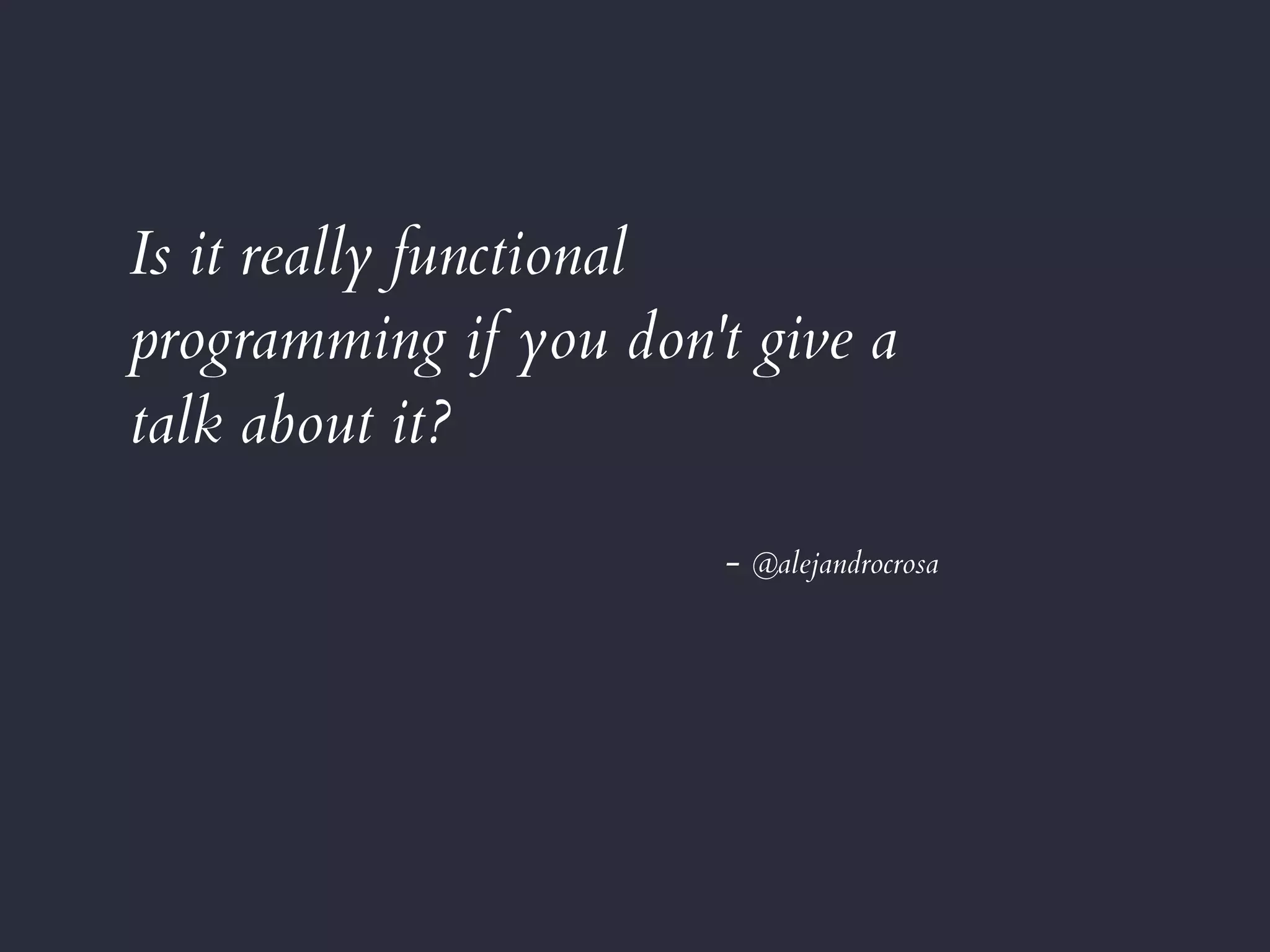 Is it really functional
programming if you don't give a
talk about it?
- @alejandrocrosa
 