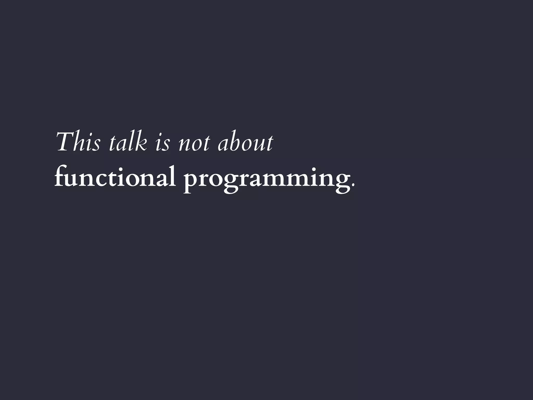 This talk is not about
functional programming.
 
