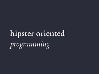 hipster oriented
programming
 