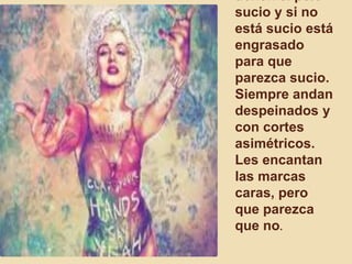 tienen el pelo
sucio y si no
está sucio está
engrasado
para que
parezca sucio.
Siempre andan
despeinados y
con cortes
asimétricos.
Les encantan
las marcas
caras, pero
que parezca
que no.
 