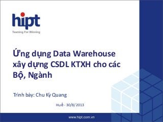 Ứng dụng Data Warehouse
xây dựng CSDL KTXH cho các
Bộ, Ngành
Trình bày: Chu Kỳ Quang
Huế - 30/8/2013
 