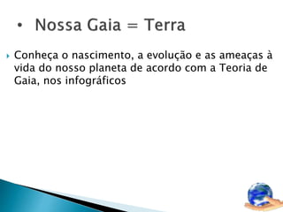  Conheça o nascimento, a evolução e as ameaças à 
vida do nosso planeta de acordo com a Teoria de 
Gaia, nos infográficos 
 