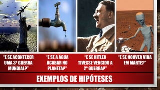 EXEMPLOS DE HIPÓTESES
“E SE ACONTECER
UMA 3º GUERRA
MUNDIAL?”
“E SE A ÁGUA
ACABAR NO
PLANETA?”
“E SE HITLER
TIVESSE VENCIDO A
2º GUERRA?”
“E SE HOUVER VIDA
EM MARTE?”
 