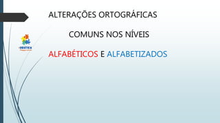 ALTERAÇÕES ORTOGRÁFICAS
COMUNS NOS NÍVEIS
ALFABÉTICOS E ALFABETIZADOS
 