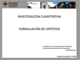 INVESTIGACIÓN CUANTITATIVA FORMULACIÓN DE HIPÓTESIS La hipótesis es una interpretación anticipada y racional de los fenómenos de la naturaleza. Claude Bernard EDWIN DUGARTE PEÑA 