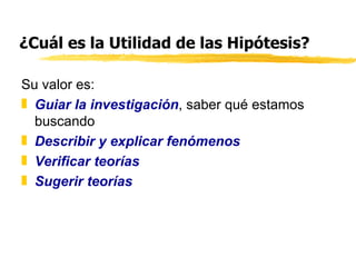 ¿Cuál es la Utilidad de las Hipótesis? Su valor es: Guiar la investigación , saber qué estamos buscando Describir y explicar fenómenos Verificar teorías Sugerir teorías 