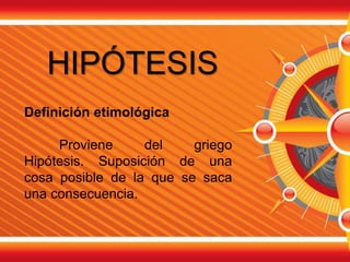 HIPÓTESIS
Definición etimológica
Proviene del griego
Hipótesis. Suposición de una
cosa posible de la que se saca
una consecuencia.
 