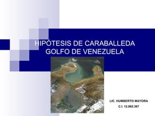 HIPÓTESIS DE CARABALLEDA
GOLFO DE VENEZUELA
LIC. HUMBERTO MAYORA
C.I. 12.865.367
 